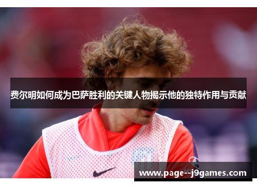 费尔明如何成为巴萨胜利的关键人物揭示他的独特作用与贡献