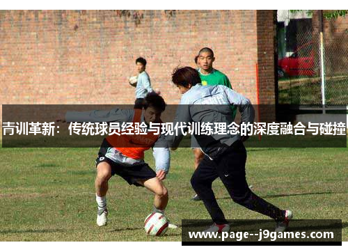 青训革新：传统球员经验与现代训练理念的深度融合与碰撞