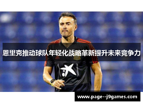 恩里克推动球队年轻化战略革新提升未来竞争力