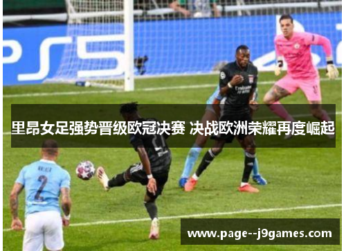 里昂女足强势晋级欧冠决赛 决战欧洲荣耀再度崛起