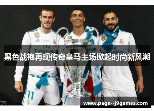 黑色战袍再现传奇皇马主场掀起时尚新风潮